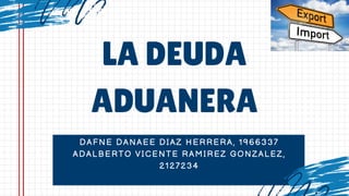 DAFNE DANAEE DIAZ HERRERA, 1966337
ADALBERTO VICENTE RAMIREZ GONZALEZ,
2127234
LA DEUDA
ADUANERA
 