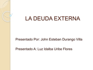 LA DEUDA EXTERNA
Presentado Por: John Esteban Durango Villa
Presentado A: Luz Idalba Uribe Flores
 