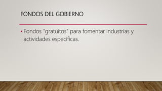 FONDOS DEL GOBIERNO
• Fondos "gratuitos" para fomentar industrias y
actividades específicas.
 