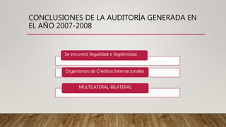 CONCLUSIONES DE LA AUDITORÍA GENERADA EN
EL AÑO 2007-2008
Se encontró ilegalidad e ilegitimidad.
Organismos de Créditos Internacionales
MULTILATERAL-BILATERAL
 