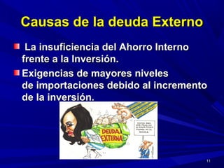 Causas de la deuda ExternoCausas de la deuda Externo
La insuficiencia del Ahorro InternoLa insuficiencia del Ahorro Interno
frente a la Inversión.frente a la Inversión.
Exigencias de mayores nivelesExigencias de mayores niveles
de importaciones debido al incrementode importaciones debido al incremento
de la inversión.de la inversión.
1111
 