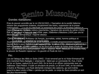 Grandes réalisations: Caractéristiques : Fin: Jouant habilement de mansuétude et de menaces, il installe progressivement l'appareil fasciste dans le pays. Il élimine toute opposition par la violence. Ses adversaires sont dûment battus à coups de gourdin- quand on ne les force pas  à avaler de fortes doses d 'huile de ricin : les diarrhées et la déshydratation: mort + essence: MORT ABSOLUE! En d’autres mots, le pouvoir de Mussolini repose sur « le gourdin et l'huile de ricin ». Prise du pouvoir accordée par le roi   (29/10/1922). / Fascisation de la société italienne: révision des programmes scolaires, encadrement des loisirs, suppression de la presse indépendante, … / La vie en collectivité, le maniement des armes, la discipline militaire et l’apprentissage du fascisme: notions importantes./ Signature des accords du Latran (1929): État du Vatican et le statut de chef d'État: pape. /Obtention d’élections (1924) par une loi électorale anti-démocratique: majorité absolue.   Lors de l’attaque des Alliés en Sicile (1943) : Il est renversé par le roi Victor-Emmanuel III et le maréchal Pietro Badoglio + emprisonné - libéré par un commando SS. Puis, il tente de fuir en Suisse; capturé le 26 avril 1945. On le livre à un officier communiste avec sa maîtresse: Clara Petacci. Il subit un simulacre de procès. Le 28 avril 1945, on les exécute à Giulino di Mezzegra: une foule déchainée s'empare des cadavres, qui sont traînés jusqu'à la place Loreto à Milan + pendus par les pieds. Le corps du  Duce  connaîtra un sort des plus mouvementés. Benito Mussolini Naissance:  29 juillet 1883 Décès:  28 avril 1945 Occupations et titres: Professeur de français, journaliste, soldat, homme politique et président du Conseil italien. Parti politique: Parti National Fasciste (PNF) - fondé en 1921- dictature totalitaire de 1922 à 1943.  