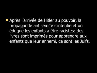 Après l’arrivée de Hitler au pouvoir, la propagande antisémite s’intenfie et on éduque les enfants à être racistes: des livres sont imprimés pour apprendre aux enfants que leur ennemi, ce sont les Juifs.  