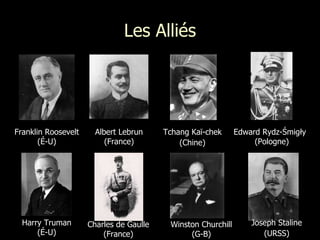 Les Alliés Edward Rydz-Śmigły (Pologne) Albert Lebrun (France) Charles de Gaulle (France) Winston Churchill (G-B) Joseph Staline (URSS) Franklin Roosevelt (É-U) Harry Truman (É-U) Tchang Kaï-chek (Chine) 