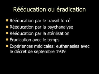 Rééducation ou éradication Rééducation par le travail forcé Rééducation par la psychanalyse Rééducation par la stérilisation Éradication avec le temps Expériences médicales: euthanasies avec le décret de septembre 1939 