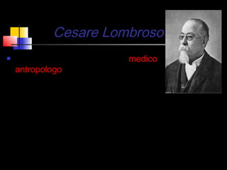 Cesare Lombroso
   Cesare lombroso è stato un medico,
    antropologo, criminologo e  giurista
    italiano, di origine ebraica, considerato
    pioniere e "padre" della
    moderna criminologia. Esponente
    del Positivismo scientifico, è stato uno
    dei pionieri degli studi sulla criminalità,
    fondando l'antropologia criminale. Il suo
    lavoro è stato fortemente influenzato
    dalla fisiognomica e dalla frenologia.
 