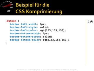 Beispiel für die CSS Komprimierung.button {   border-left-width: 6px;   border-left-style: solid;   border-left-color: rgb(153,153,153);   border-bottom-width: 2px;   border-bottom-style: solid;   border-bottom-color: rgb(153,153,153);}216
