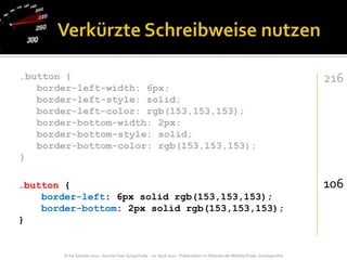 Verkürzte Schreibweise nutzen.button {   border-left-width: 6px;   border-left-style: solid;   border-left-color: rgb(153,153,153);   border-bottom-width: 2px;   border-bottom-style: solid;   border-bottom-color: rgb(153,153,153);}216106.button {    border-left: 6px solid rgb(153,153,153);    border-bottom: 2px solid rgb(153,153,153);}
