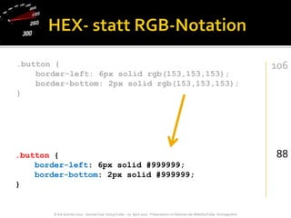 HEX- statt RGB-Notation.button {    border-left: 6px solid rgb(153,153,153);    border-bottom: 2px solid rgb(153,153,153);}10688.button {    border-left: 6px solid #999999;    border-bottom: 2px solid #999999;}