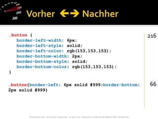 Vorher   Nachher.button {   border-left-width: 6px;   border-left-style: solid;   border-left-color: rgb(153,153,153);   border-bottom-width: 2px;   border-bottom-style: solid;   border-bottom-color: rgb(153,153,153);}21666.button{border-left: 6px solid #999;border-bottom: 2px solid #999}