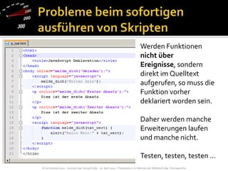 Probleme beim sofortigen ausführen von SkriptenWerden Funktionen  nicht über Ereignisse, sondern direkt im Quelltext aufgerufen, so muss die Funktion vorher deklariert worden sein.Daher werden manche Erweiterungen laufen und manche nicht.Testen, testen, testen …
