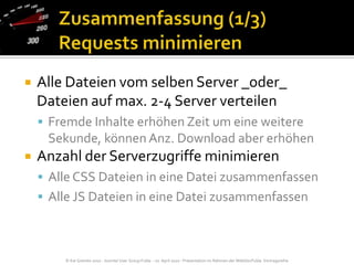 Zusammenfassung (1/3)Requests minimierenAlle Dateien vom selben Server _oder_Dateien auf max. 2-4 Server verteilenFremde Inhalte erhöhen Zeit um eine weitere Sekunde, können Anz. Download aber erhöhenAnzahl der Serverzugriffe minimierenAlle CSS Dateien in eine Datei zusammenfassenAlle JS Dateien in eine Datei zusammenfassen