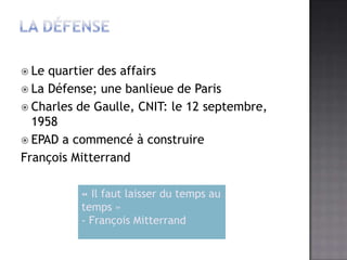 La Défense Le quartier des affairsLa Défense; une banlieue de Paris Charles de Gaulle, CNIT: le 12 septembre, 1958EPAD a commencéà construireFrançois Mitterrand« Il faut laisser du temps au temps » - François Mitterrand