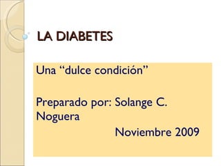 LA DIABETES Una  “dulce condición” Preparado por: Solange C.  Noguera Noviembre 2009 