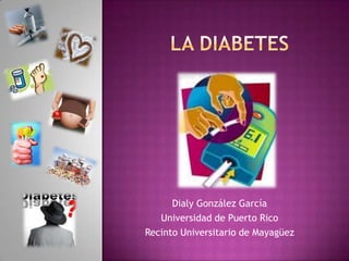 La diabetes DialyGonzálezGarcía Universidad de Puerto Rico RecintoUniversitario de Mayagüez 