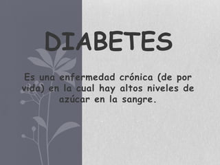 DIABETES
 Es una enfermedad crónica (de por
vida) en la cual hay altos niveles de
        azúcar en la sangre.
 