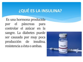 Es una hormona producida
por el páncreas para
controlar el azúcar en la
sangre. La diabetes puede
ser causada por muy poca
producción de insulina,
resistenciaaéstaoambas.
¿QUÉ ES LA INSULINA?