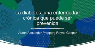 La diabetes: una enfermedad
crónica que puede ser
prevenida
Autor: Alexander Prospero Reyna Gaspar
 