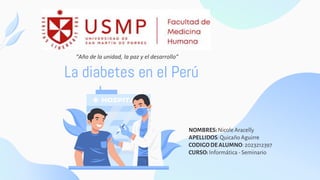 La diabetes en el Perú
NOMBRES:Nicole Aracelly
APELLIDOS:Quicaño Aguirre
CODIGODEALUMNO:2023212397
CURSO:Informática - Seminario
“Año de la unidad, la paz y el desarrollo”
 