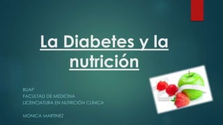 La Diabetes y la 
nutrición 
BUAP 
FACULTAD DE MEDICINA 
LICENCIATURA EN NUTRICIÓN CLÍNICA 
MONICA MARTINEZ 
 