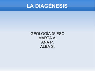 LA DIAGÉNESIS GEOLOGÍA 3º ESO MARTA A, ANA P. ALBA S. 