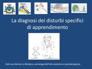 La diagnosi dei disturbi specifici
di apprendimento
Dott.ssa Alessia La Barbera, psicologa dell’età evolutiva e psicoterapeuta
 