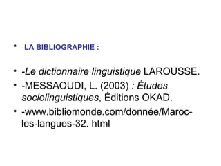 LA BIBLIOGRAPHIE : -Le dictionnaire linguistique  LAROUSSE. - MESSAOUDI, L. (2003)  : Études sociolinguistiques , Éditions OKAD. -www.bibliomonde.com/donnée/Maroc-les-langues-32. html 