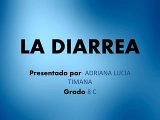 LA DIARREA 
Presentado por: ADRIANA LUCIA 
TIMANA 
Grado:8 C 
 