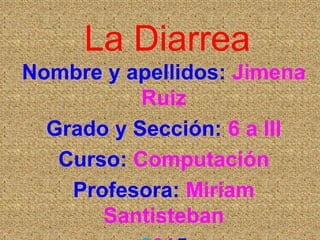 La Diarrea
Nombre y apellidos: Jimena
Ruiz
Grado y Sección: 6 a III
Curso: Computación
Profesora: Miriam
Santisteban
 
