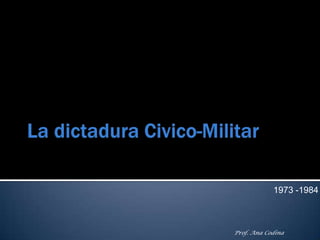 La dictadura Civico-Militar 1973 -1984 Prof. Ana Codina 