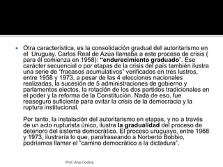 Otra característica, es la consolidación gradual del autoritarismo en el  Uruguay. Carlos Real de Azúa llamaba a este proc...