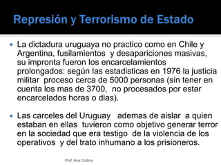 Represión y Terrorismo de Estado<br />La dictadura uruguaya no practico como en Chile y Argentina, fusilamientos  y desapa...