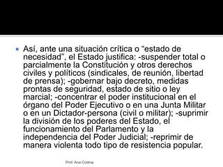 Así, ante una situación crítica o “estado de necesidad”, el Estado justifica: -suspender total o parcialmente la Constituc...