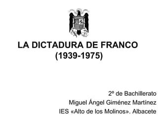 LA DICTADURA DE FRANCO
       (1939-1975)



                         2º de Bachillerato
          Miguel Ángel Giménez Martínez
       IES «Alto de los Molinos». Albacete
 