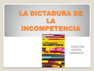 LA DICTADURA DE
       LA
 INCOMPETENCIA

            CAROLINA
            GARCÍA
           CARRASCO
 