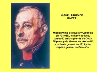 MIGUEL PRIMO DE
RIVERA
Miguel Primo de Rivera y Orbaneja
(1870-1930), militar y político,
combatió en las guerras de Cuba,...