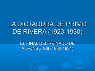 LA DICTADURA DE PRIMOLA DICTADURA DE PRIMO
DE RIVERA (1923-1930)DE RIVERA (1923-1930)
EL FINAL DEL REINADO DEEL FINAL DEL REINADO DE
ALFONSO XIII (1902-1931)ALFONSO XIII (1902-1931)
 
