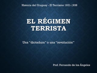 EL RÉGIMEN
TERRISTA
Una “dictadura” o una “revolución”
Historia del Uruguay - El Terrismo 1931-|938
Prof. Fernando de los Ángeles
 