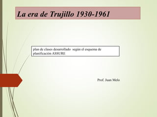 La era de Trujillo 1930-1961
plan de clases desarrollado según el esquema de
planificación ASSURE
Prof. Juan Melo
 