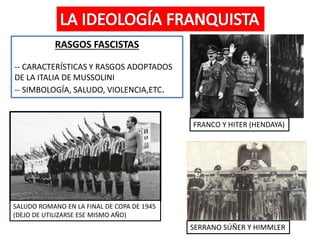RASGOS FASCISTAS
-- CARACTERÍSTICAS Y RASGOS ADOPTADOS
DE LA ITALIA DE MUSSOLINI
-- SIMBOLOGÍA, SALUDO, VIOLENCIA,ETC.
SALUDO ROMANO EN LA FINAL DE COPA DE 1945
(DEJO DE UTILIZARSE ESE MISMO AÑO)
FRANCO Y HITER (HENDAYA)
SERRANO SÚÑER Y HIMMLER
 