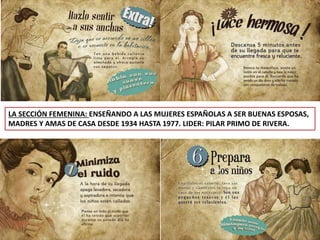 LA SECCIÓN FEMENINA: ENSEÑANDO A LAS MUJERES ESPAÑOLAS A SER BUENAS ESPOSAS,
MADRES Y AMAS DE CASA DESDE 1934 HASTA 1977. LIDER: PILAR PRIMO DE RIVERA.
 