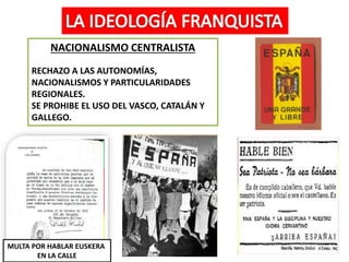 NACIONALISMO CENTRALISTA
RECHAZO A LAS AUTONOMÍAS,
NACIONALISMOS Y PARTICULARIDADES
REGIONALES.
SE PROHIBE EL USO DEL VASCO, CATALÁN Y
GALLEGO.
MULTA POR HABLAR EUSKERA
EN LA CALLE
 