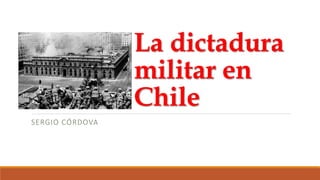 La dictadura
militar en
Chile
SERGIO CÓRDOVA
 