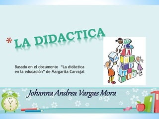 JohannaAndreaVargasMora
Basado en el documento “La didáctica
en la educación” de Margarita Carvajal
 