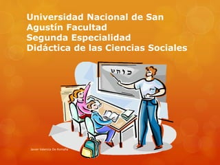 Universidad Nacional de San
Agustín Facultad
Segunda Especialidad
Didáctica de las Ciencias Sociales
Javier Valencia De Romaña
 