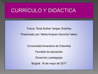 Tutora: Tania Esther Vargas Ordoñez
Presentado por: Marta Amparo Garavito Valero
Universidad Areandina de Colombia
Facultad de educación
Docencia y pedagogía
Bogotá 16 de mayo de 2017
 