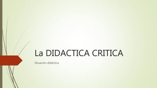 La DIDACTICA CRITICA
Situación didáctica
 