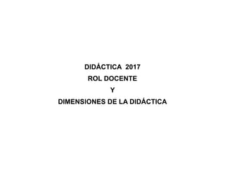 DIDÁCTICA 2017
ROL DOCENTE
Y
DIMENSIONES DE LA DIDÁCTICA
 