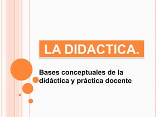 LA DIDACTICA.
Bases conceptuales de la
didáctica y práctica docente
 