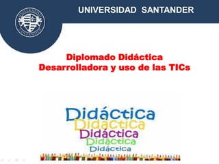 Diplomado Didáctica
Desarrolladora y uso de las TICs
UNIVERSIDAD SANTANDER
 